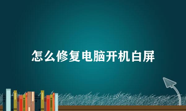 怎么修复电脑开机白屏