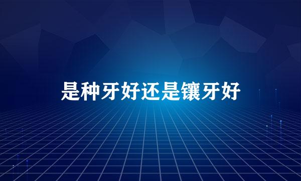 是种牙好还是镶牙好