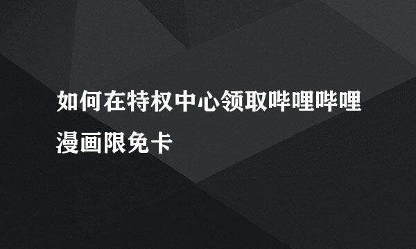 如何在特权中心领取哔哩哔哩漫画限免卡
