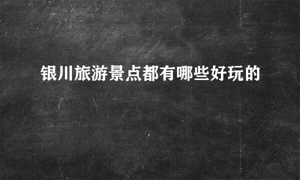 银川旅游景点都有哪些好玩的