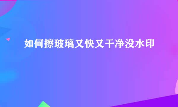 如何擦玻璃又快又干净没水印