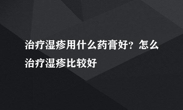 治疗湿疹用什么药膏好？怎么治疗湿疹比较好