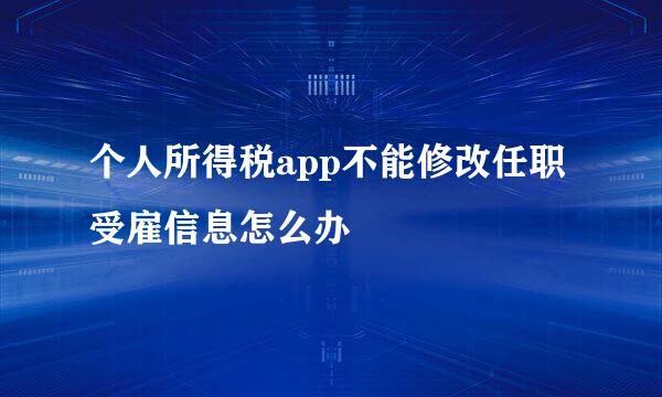 个人所得税app不能修改任职受雇信息怎么办