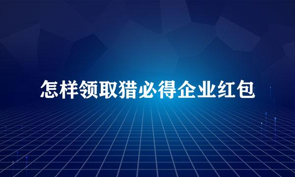 怎样领取猎必得企业红包