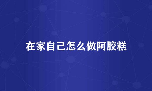 在家自己怎么做阿胶糕