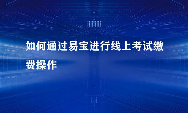 如何通过易宝进行线上考试缴费操作