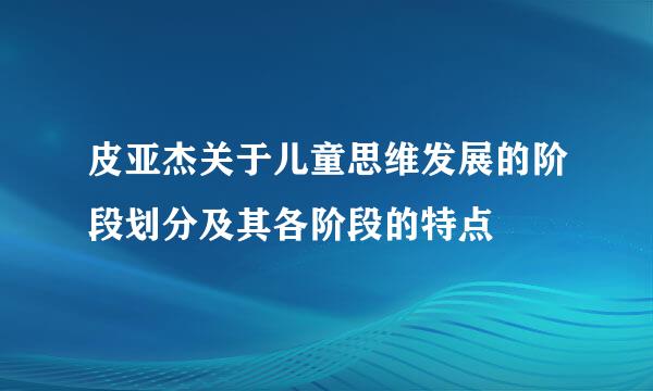 皮亚杰关于儿童思维发展的阶段划分及其各阶段的特点