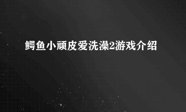鳄鱼小顽皮爱洗澡2游戏介绍