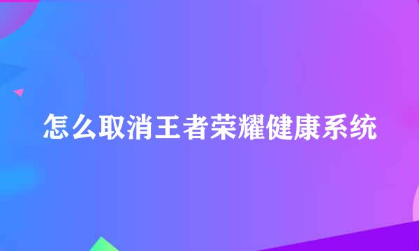 怎么取消王者荣耀健康系统