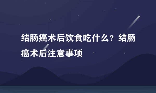 结肠癌术后饮食吃什么？结肠癌术后注意事项