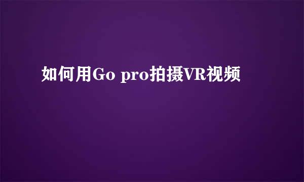 如何用Go pro拍摄VR视频
