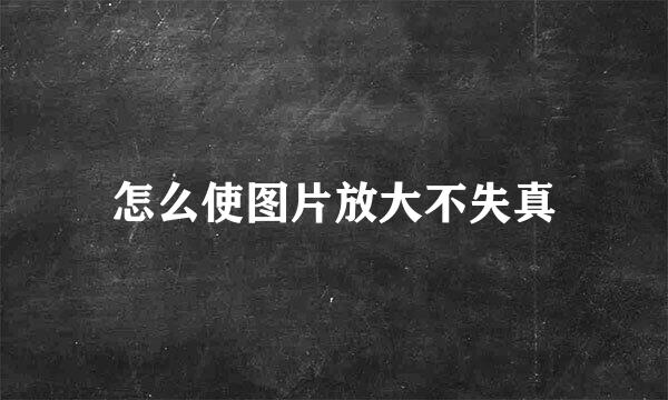 怎么使图片放大不失真