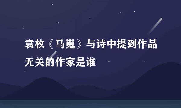 袁枚《马嵬》与诗中提到作品无关的作家是谁