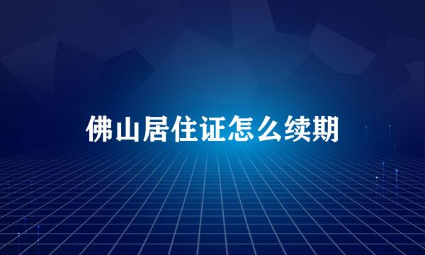 佛山居住证怎么续期