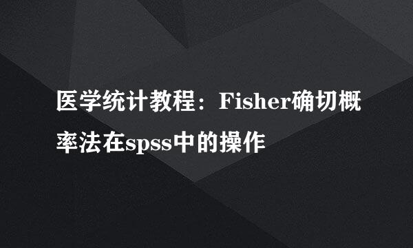 医学统计教程：Fisher确切概率法在spss中的操作