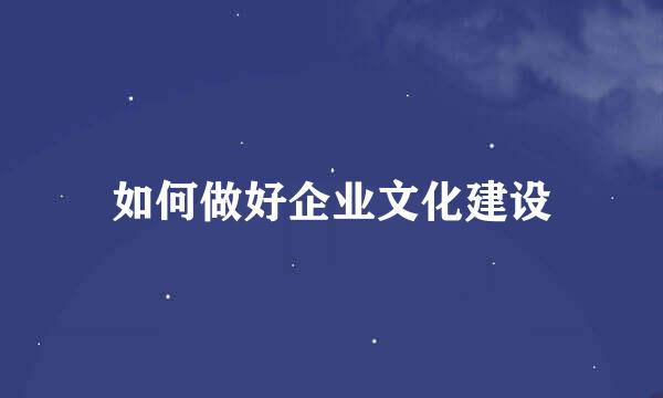 如何做好企业文化建设