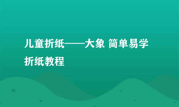 儿童折纸——大象 简单易学折纸教程