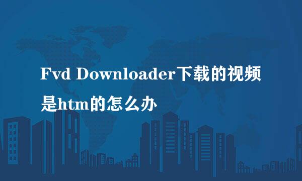 Fvd Downloader下载的视频是htm的怎么办