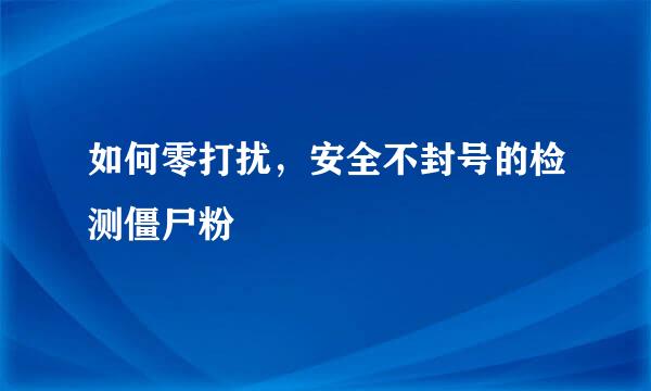 如何零打扰，安全不封号的检测僵尸粉