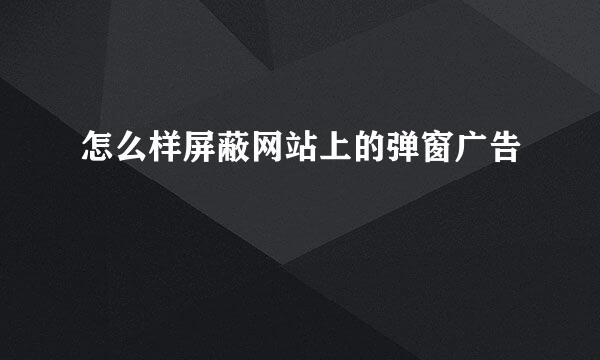 怎么样屏蔽网站上的弹窗广告