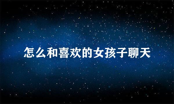 怎么和喜欢的女孩子聊天