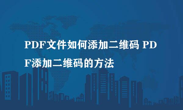 PDF文件如何添加二维码 PDF添加二维码的方法