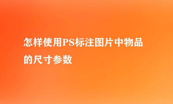 怎样使用PS标注图片中物品的尺寸参数