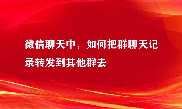 微信聊天中，如何把群聊天记录转发到其他群去
