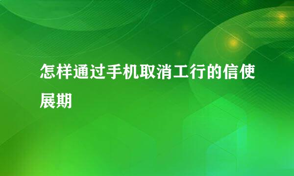 怎样通过手机取消工行的信使展期