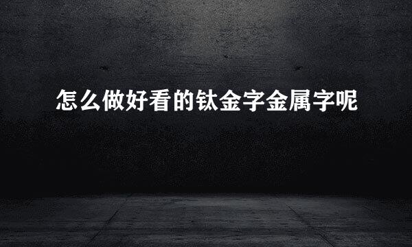 怎么做好看的钛金字金属字呢