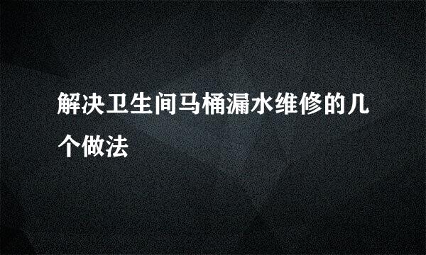 解决卫生间马桶漏水维修的几个做法