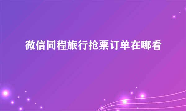 微信同程旅行抢票订单在哪看