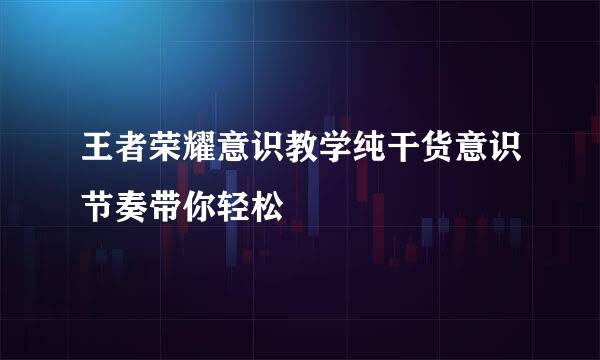 王者荣耀意识教学纯干货意识节奏带你轻松