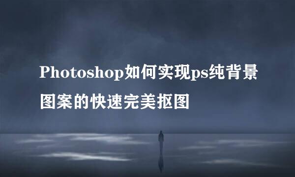 Photoshop如何实现ps纯背景图案的快速完美抠图