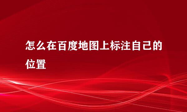 怎么在百度地图上标注自己的位置