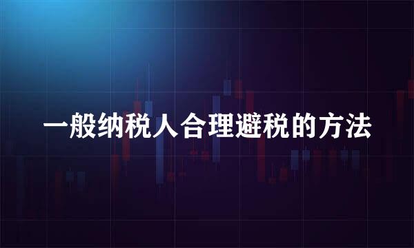 一般纳税人合理避税的方法