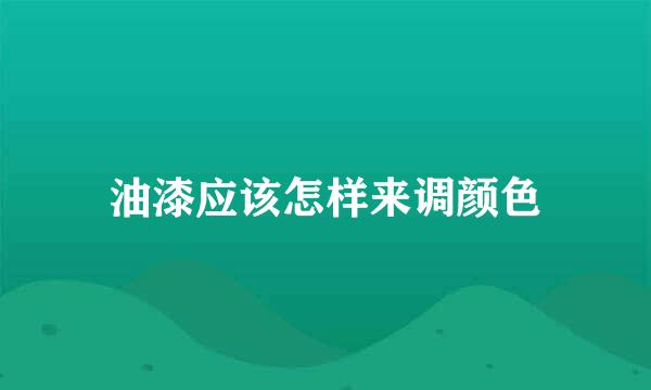 油漆应该怎样来调颜色