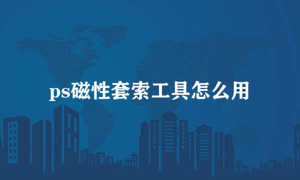 ps磁性套索工具怎么用