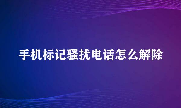 手机标记骚扰电话怎么解除