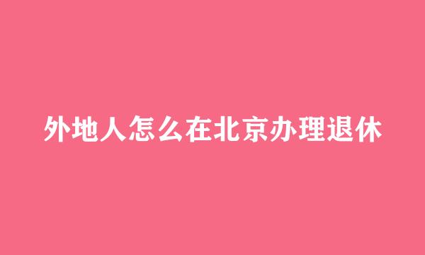 外地人怎么在北京办理退休