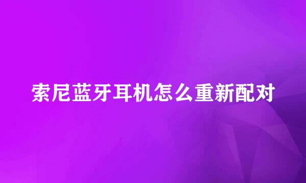 索尼蓝牙耳机怎么重新配对