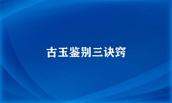 古玉鉴别三诀窍