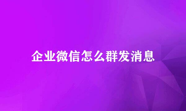 企业微信怎么群发消息