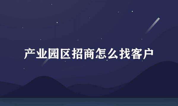 产业园区招商怎么找客户