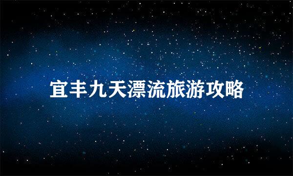 宜丰九天漂流旅游攻略