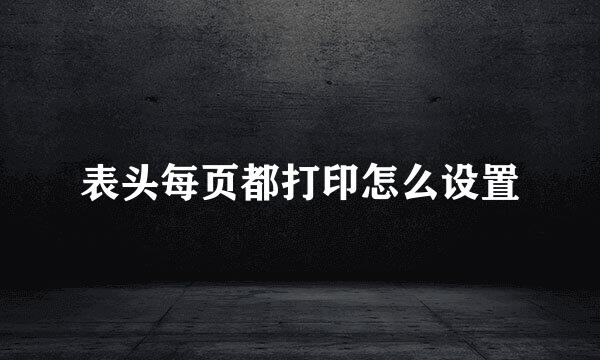 表头每页都打印怎么设置