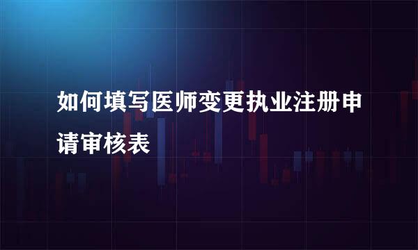 如何填写医师变更执业注册申请审核表