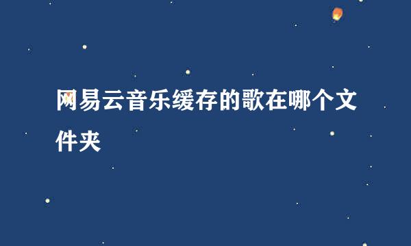 网易云音乐缓存的歌在哪个文件夹