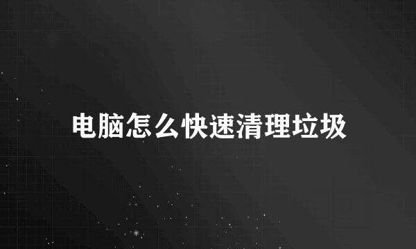 电脑怎么快速清理垃圾