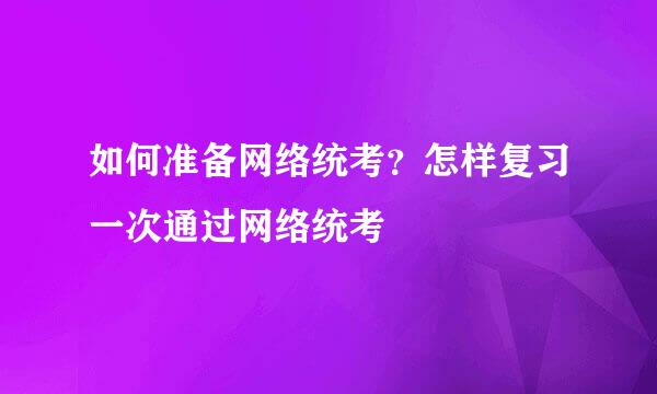 如何准备网络统考?怎样复习一次通过网络统考